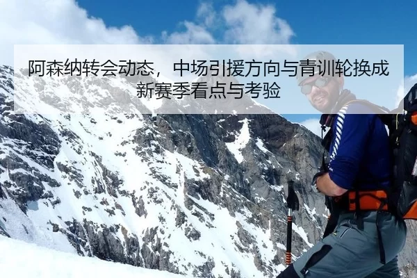 阿森纳转会动态，中场引援方向与青训轮换成新赛季看点与考验