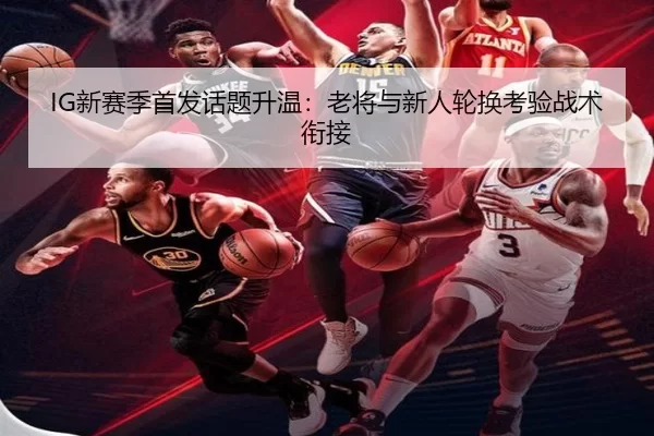 IG新赛季首发话题升温：老将与新人轮换考验战术衔接